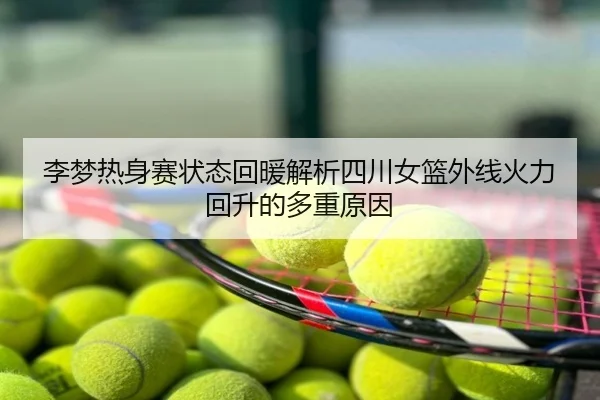 李梦热身赛状态回暖解析四川女篮外线火力回升的多重原因