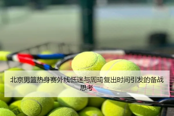北京男篮热身赛外线低迷与周琦复出时间引发的备战思考